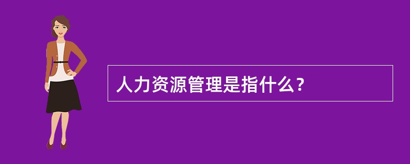 人力资源管理是指什么？