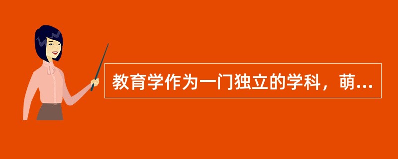 教育学作为一门独立的学科，萌芽于赫尔巴特的《普通教育学》。