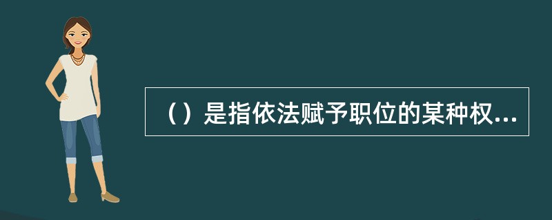 （）是指依法赋予职位的某种权力，以保障履行职责完成工作任务。