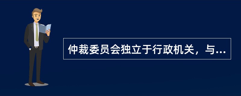 仲裁委员会独立于行政机关，与行政机关没有隶属关系。仲裁委员会之间也没有隶属关系。