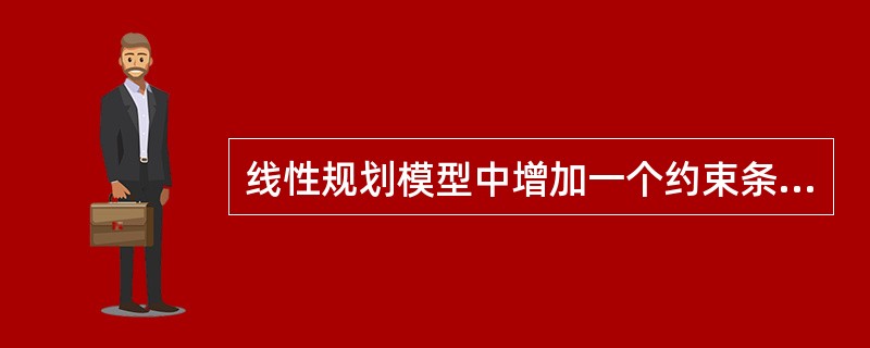 线性规划模型中增加一个约束条件，可行区域的范围一般将缩小，减少一个约束条件，可行