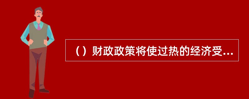 （）财政政策将使过热的经济受到控制，证券市场将走弱。