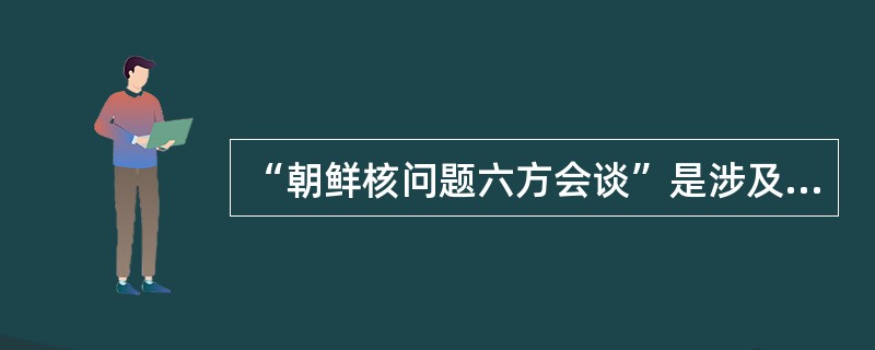 “朝鲜核问题六方会谈”是涉及朝、中、俄、韩、美、日六国之间的谈判，这种多边会谈，