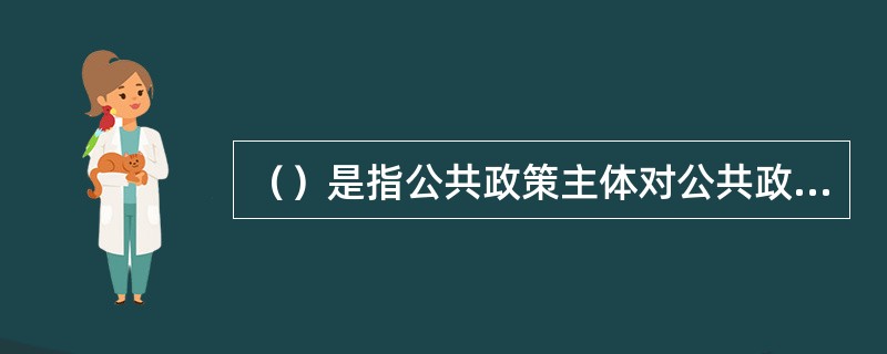 （）是指公共政策主体对公共政策价值物、公共政策价值关系、公共政策价值创造活动及其
