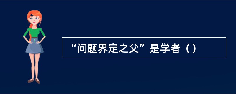 “问题界定之父”是学者（）