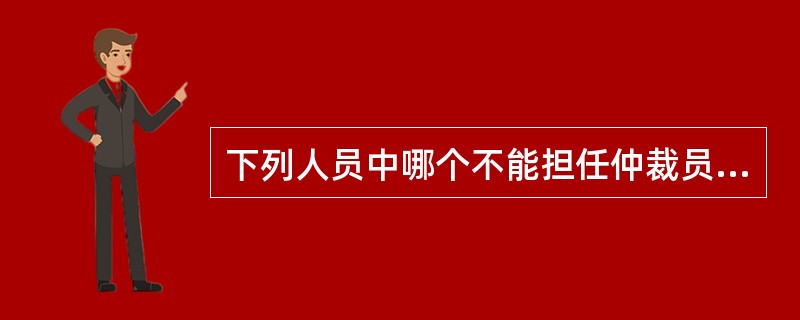 下列人员中哪个不能担任仲裁员（）