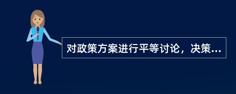 对政策方案进行平等讨论，决策者与非决策者都充分发表意见，经过上下左右沟通之后，以