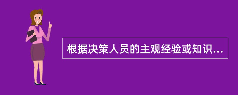 根据决策人员的主观经验或知识而制定的决策，称之为（）