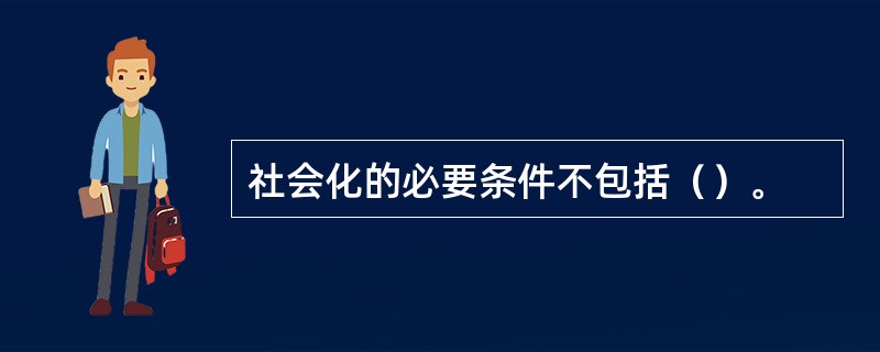 社会化的必要条件不包括（）。