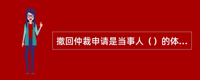 撤回仲裁申请是当事人（）的体现。