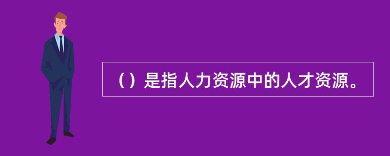 （）是指人力资源中的人才资源。