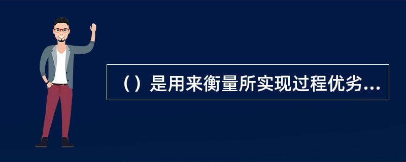 （）是用来衡量所实现过程优劣的一种数量指标。