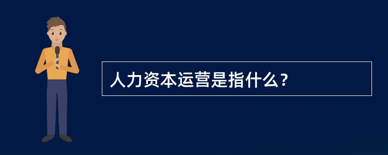 人力资本运营是指什么？