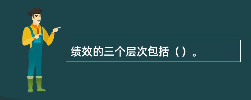 绩效的三个层次包括（）。