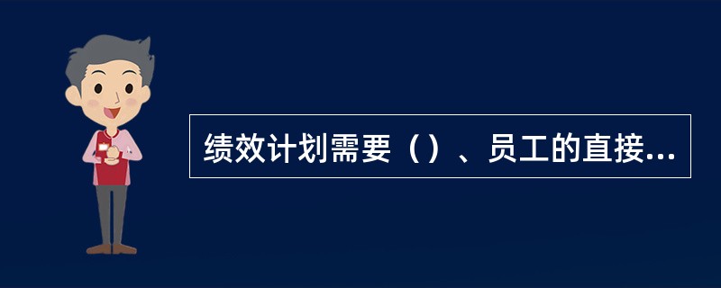 绩效计划需要（）、员工的直接上级以及员工本人三方面共同参与。