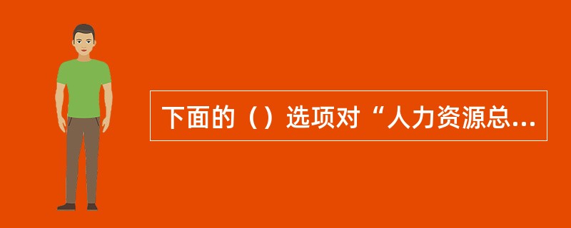 下面的（）选项对“人力资源总量”的表述是正确的