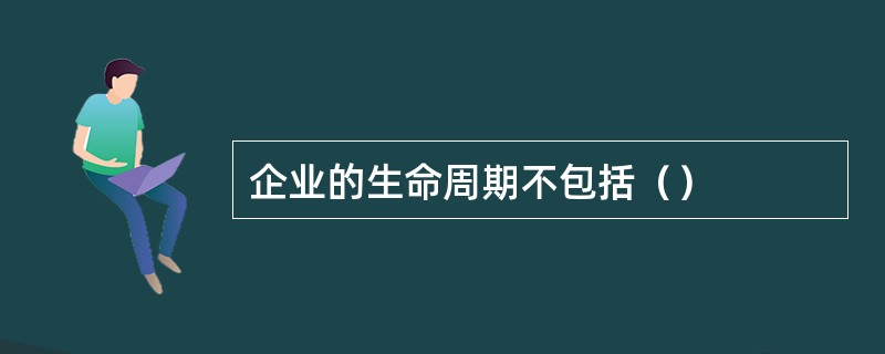 企业的生命周期不包括（）