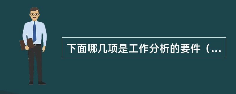 下面哪几项是工作分析的要件（）。