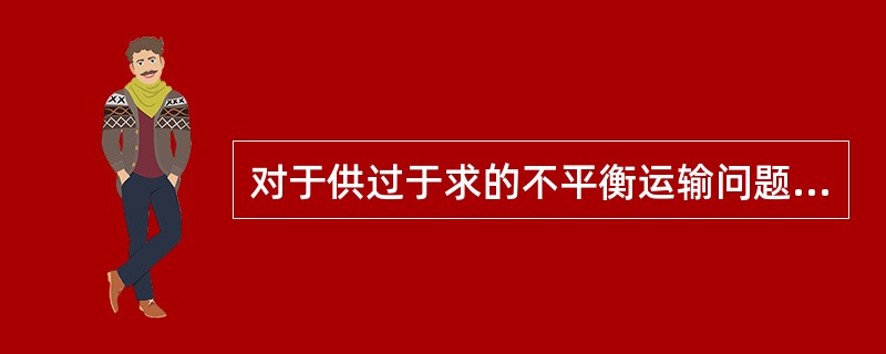 对于供过于求的不平衡运输问题，下列说法正确的是（）