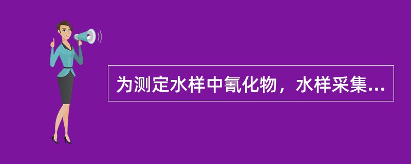 为测定水样中氰化物，水样采集后应加入某种物质使pH达到一定的要求，并于4℃保存。