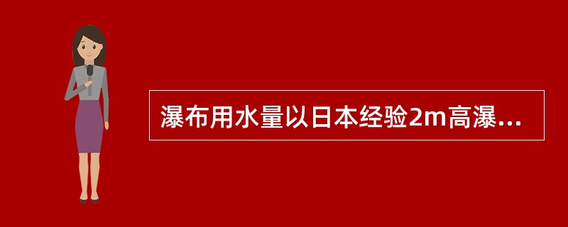 瀑布用水量以日本经验2m高瀑布以每米宽度流量（）为宜。