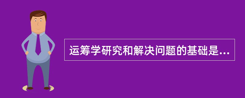 运筹学研究和解决问题的基础是（），并强调系统整体优化功能。运筹学研究和解决问题的