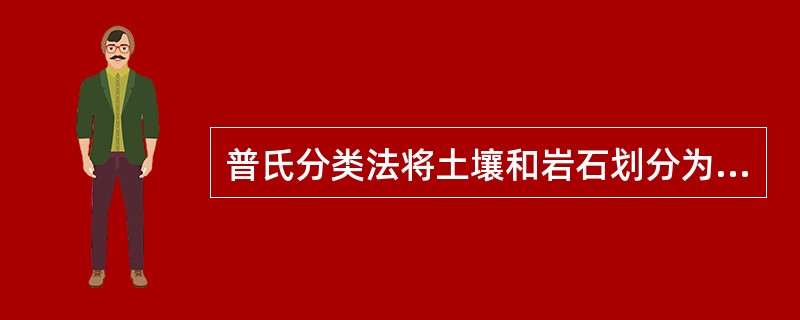 普氏分类法将土壤和岩石划分为一二类土、三类土、四类土、软石、次坚石、普坚石和特坚