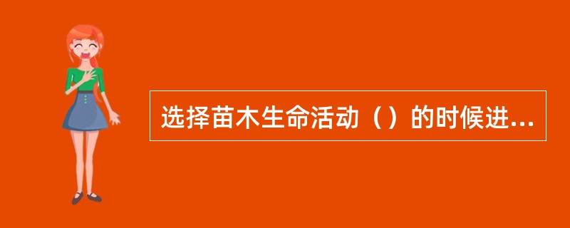 选择苗木生命活动（）的时候进行移植，易于保证苗木成活。