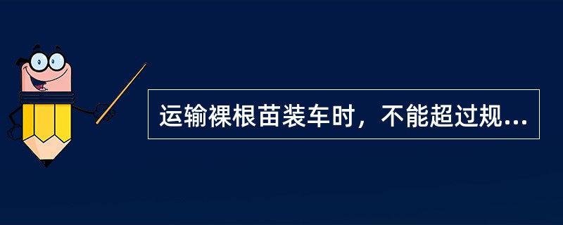 运输裸根苗装车时，不能超过规定高度，押运人员不许与树苗同车厢行驶。