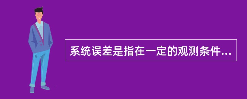 系统误差是指在一定的观测条件下进行一系列观测时，符号和大小保持不变或按一定规律变