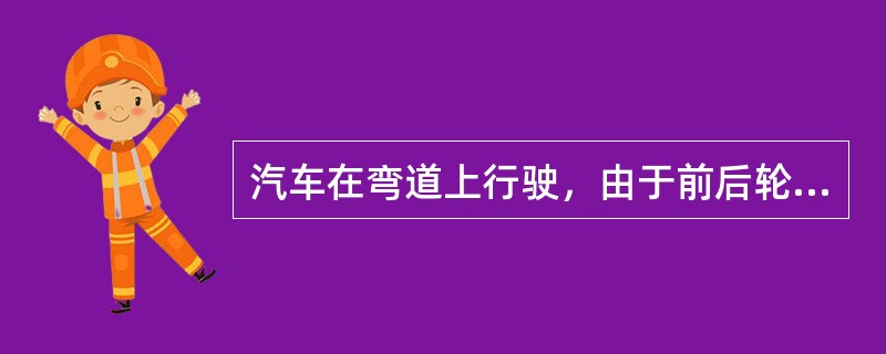 汽车在弯道上行驶，由于前后轮的轮迹不同，前轮的转弯半径大，后轮的转弯半径小。因此