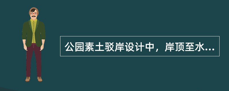 公园素土驳岸设计中，岸顶至水底坡度小于100%者应采用植被覆盖；坡度大于100%