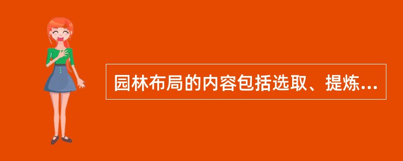 园林布局的内容包括选取、提炼题材，酝酿并确定主景、配景、（）景点、游赏线布置，探