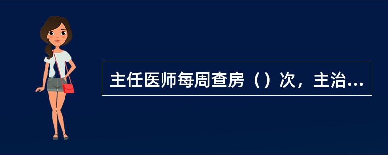 主任医师每周查房（）次，主治医师每周查房（）次。