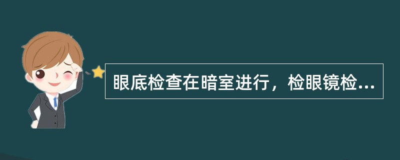 眼底检查在暗室进行，检眼镜检查不仅可观察眼底，还可查见角膜、晶状体、玻璃体。直接