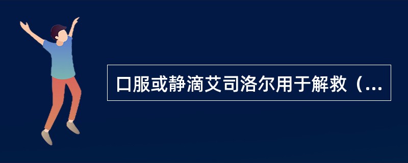 口服或静滴艾司洛尔用于解救（）无水乙醇5ml加入10%葡萄糖注射液100ml中静