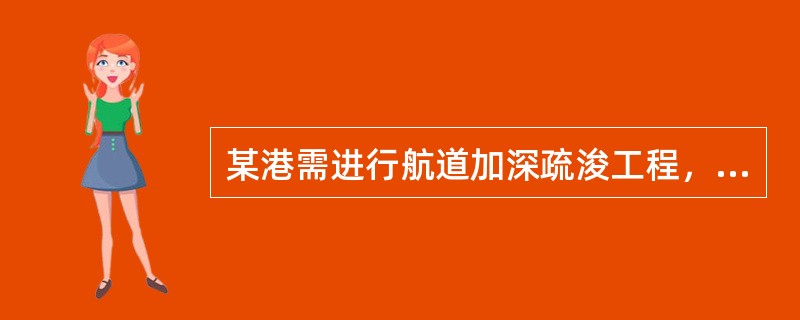 某港需进行航道加深疏浚工程，航道长20km，由5万t级航道加深至10万t级航道，