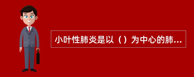 小叶性肺炎是以（）为中心的肺组织的急性化脓性炎症，故又称（）