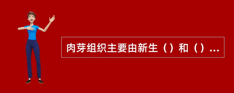 肉芽组织主要由新生（）和（）构成，并伴有（）的浸润。肉芽组织在创伤愈合过程中的作