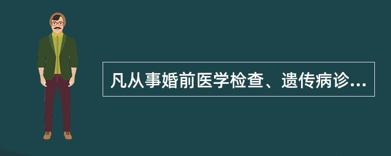 凡从事婚前医学检查、遗传病诊断、产前诊断、施行结扎手术和终止妊娠手术的人员，必须