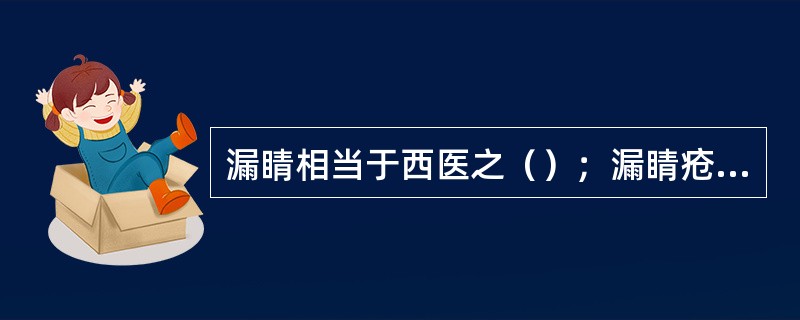 漏睛相当于西医之（）；漏睛疮相当于西医之（）