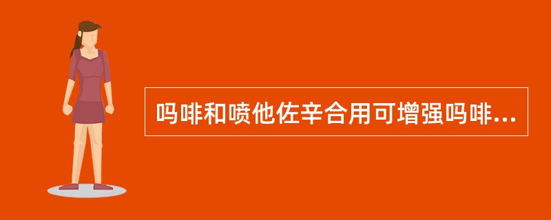 吗啡和喷他佐辛合用可增强吗啡的镇痛作用。