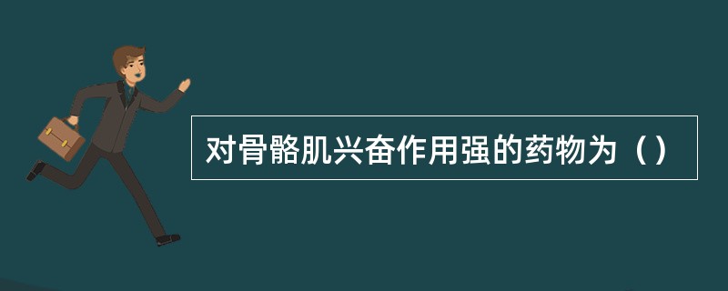 对骨骼肌兴奋作用强的药物为（）