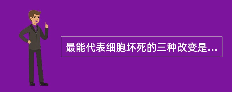 最能代表细胞坏死的三种改变是（）