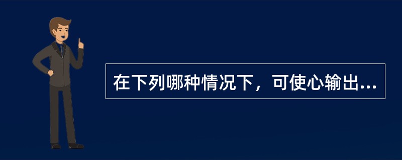 在下列哪种情况下，可使心输出量增加（）