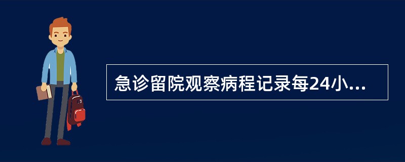 急诊留院观察病程记录每24小时不得少于（）。