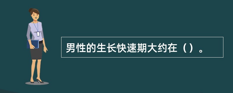 男性的生长快速期大约在（）。