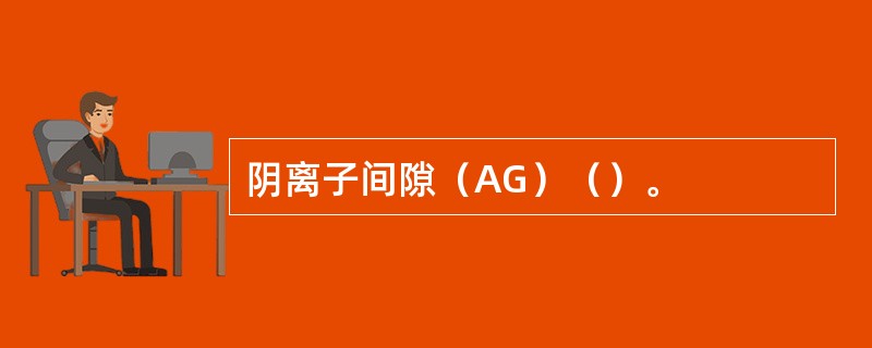 阴离子间隙（AG）（）。