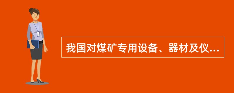 我国对煤矿专用设备、器材及仪器仪表等产品实行()制度。