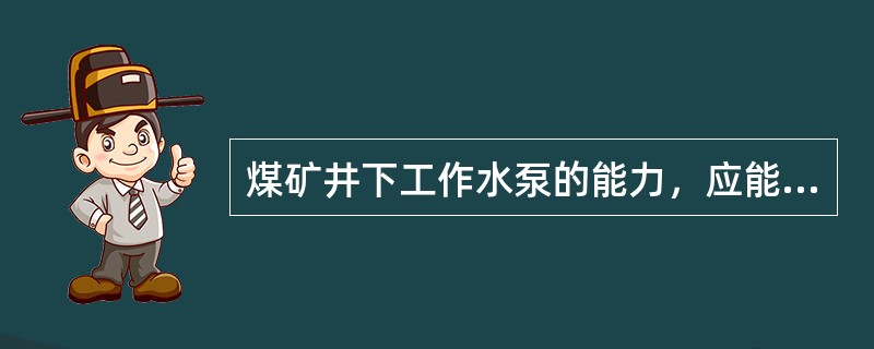 煤矿井下工作水泵的能力，应能在20h内排出矿井＿h的正常涌水量。